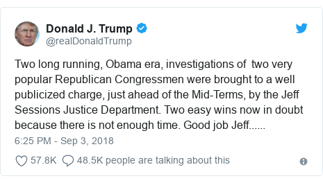 Twitter post by @realDonaldTrump: Two long running, Obama era, investigations of  two very popular Republican Congressmen were brought to a well publicized charge, just ahead of the Mid-Terms, by the Jeff Sessions Justice Department. Two easy wins now in doubt because there is not enough time. Good job Jeff......