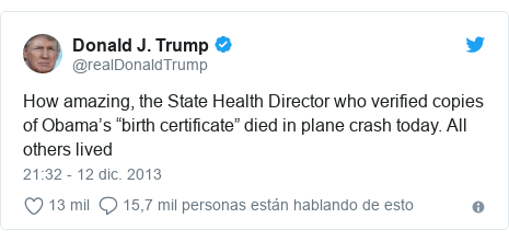 Publicación de Twitter por @realDonaldTrump: How amazing, the State Health Director who verified copies of Obama’s “birth certificate” died in plane crash today. All others lived