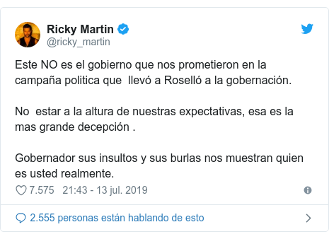 Publicación de Twitter por @ricky_martin: Este NO es el gobierno que nos prometieron en la campaña politica que  llevó a Roselló a la gobernación.  No  estar a la altura de nuestras expectativas, esa es la mas grande decepción . Gobernador sus insultos y sus burlas nos muestran quien es usted realmente.