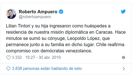 Publicación de Twitter por @robertoampuero: Lilian Tintori y su hija ingresaron como huéspedes a residencia de nuestra misión diplomática en Caracas. Hace minutos se sumó su cónyuge, Leopoldo López, que permanece junto a su familia en dicho lugar. Chile reafirma compromiso con demócratas venezolanos.