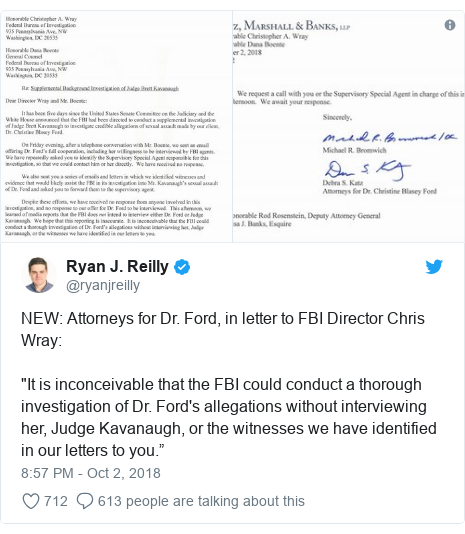 Twitter post by @ryanjreilly: NEW  Attorneys for Dr. Ford, in letter to FBI Director Chris Wray "It is inconceivable that the FBI could conduct a thorough investigation of Dr. Ford's allegations without interviewing her, Judge Kavanaugh, or the witnesses we have identified in our letters to you.” 