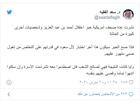 تويتر رسالة بعث بها @saadalfagih: نشرت عدة صحف أمريكية خبر اعتقال أحمد بن عبد العزيز وشخصيات أخرى كبيرة من العائلة فإذا صح الخبر سيكون هذا آخر اختبار لآل سعود في قدرتهم على التخلص من تغول صبي متهور عليهم. وأيا كانت النتيجة فهي لصالح الشعب فإن اصطدموا معه تشرذمت الأسرة وإن سكتوا انتهوا تماما وقضى عليهم بنفسه