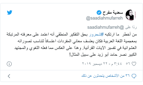 تويتر رسالة بعث بها @saadiahmufarreh: من أخطر  ما ارتكبه #شحرور بحق التفكير المنطقي أنه اعتمد على معرفته المرتبكة بمعجمية اللغة العربية فكان يعتسف معاني المفردات اعتسافاً لتناسب تصوراته العشوائية في تفسير الآيات القرآنية. وهذا على العكس مما فعله اللغوي والمجتهد الكبير نصر حامد أبو زيد على سبيل المثال!