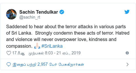 டுவிட்டர் இவரது பதிவு @sachin_rt: Saddened to hear about the terror attacks in various parts of Sri Lanka.  Strongly condemn these acts of terror. Hatred and violence will never overpower love, kindness and compassion. 🙏🏻 #SriLanka