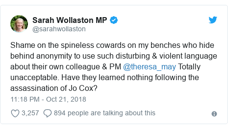 Twitter post by @sarahwollaston: Shame on the spineless cowards on my benches who hide behind anonymity to use such disturbing & violent language about their own colleague & PM @theresa_may Totally unacceptable. Have they learned nothing following the assassination of Jo Cox?