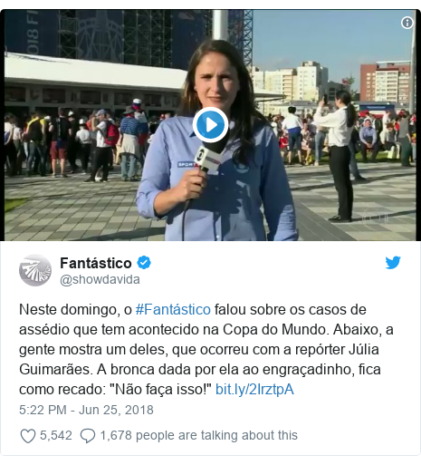 Twitter post by @showdavida: Neste domingo, o #FantÃ¡stico falou sobre os casos de assÃ©dio que tem acontecido na Copa do Mundo. Abaixo, a gente mostra um deles, que ocorreu com a repÃ³rter JÃºlia GuimarÃ£es. A bronca dada por ela ao engraÃ§adinho, fica como recado  "NÃ£o faÃ§a isso!"  