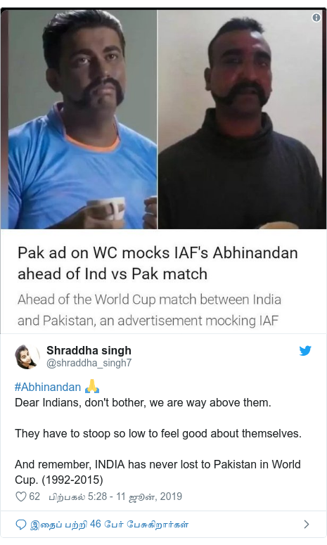 டுவிட்டர் இவரது பதிவு @shraddha_singh7: #Abhinandan 🙏Dear Indians, don't bother, we are way above them.They have to stoop so low to feel good about themselves.And remember, INDIA has never lost to Pakistan in World Cup. (1992-2015) 