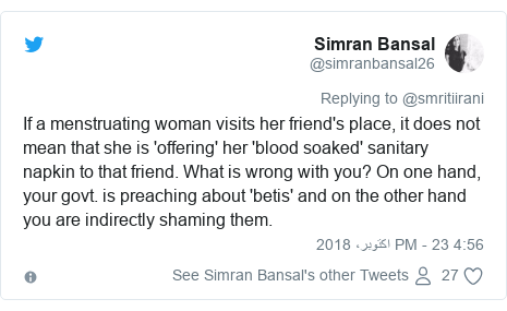 ٹوئٹر پوسٹس @simranbansal26 کے حساب سے: If a menstruating woman visits her friend's place, it does not mean that she is 'offering' her 'blood soaked' sanitary napkin to that friend. What is wrong with you? On one hand, your govt. is preaching about 'betis' and on the other hand you are indirectly shaming them.