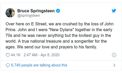 Twitter post by @springsteen: Over here on E Street, we are crushed by the loss of John Prine. John and I were "New Dylans" together in the early 70s and he was never anything but the lovliest guy in the world. A true national treasure and a songwriter for the ages. We send our love and prayers to his family.