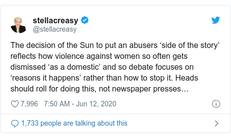 Twitter post by @stellacreasy: The decision of the Sun to put an abusers ‘side of the story’ reflects how violence against women so often gets dismissed ‘as a domestic’ and so debate focuses on ‘reasons it happens’ rather than how to stop it. Heads should roll for doing this, not newspaper presses…
