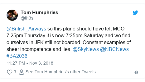 Twitter post by @th3s: @British_Airways so this plane should have left MCO 7 25pm Thursday it is now 7 25pm Saturday and we find ourselves in JFK still not boarded. Constant examples of sheer incompetence and lies. @SkyNews @NBCNews #BA2036