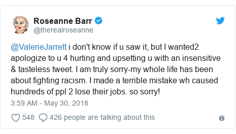 Twitter post by @therealroseanne: @ValerieJarrett i don't know if u saw it, but I wanted2 apologize to u 4 hurting and upsetting u with an insensitive & tasteless tweet. I am truly sorry-my whole life has been about fighting racism. I made a terrible mistake wh caused hundreds of ppl 2 lose their jobs. so sorry!
