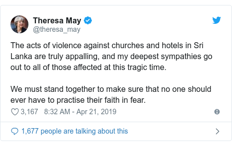 Twitter post by @theresa_may: The acts of violence against churches and hotels in Sri Lanka are truly appalling, and my deepest sympathies go out to all of those affected at this tragic time.We must stand together to make sure that no one should ever have to practise their faith in fear.
