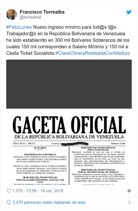 Publicaci&oacute;n de Twitter por @torrealbaf: #FelizLunes Nuevo ingreso m&iacute;nimo para tod@s l@s Trabajador@s en la Rep&uacute;blica Bolivariana de Venezuela ha sido establecido en 300 mil Bol&iacute;vares Soberanos de los cuales 150 mil corresponden a Salario M&iacute;nimo y 150 mil a Cesta Ticket Socialista.#ClaseObreraResteadaConMaduro 