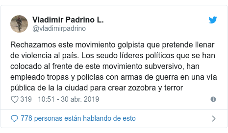 Publicación de Twitter por @vladimirpadrino: Rechazamos este movimiento golpista que pretende llenar de violencia al país. Los seudo líderes políticos que se han colocado al frente de este movimiento subversivo, han empleado tropas y policías con armas de guerra en una vía pública de la la ciudad para crear zozobra y terror
