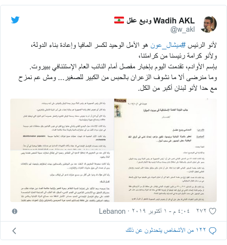 تويتر رسالة بعث بها @w_akl: لأنو الرئيس #ميشال_عون هو الأمل الوحيد لكسر المافيا وإعادة بناء الدولة،ولأنو كرامة رئيسنا من كرامتنا،بإسم الأوادم، تقدمت اليوم بإخبار مفصل أمام النائب العام الإستئنافي ببيروت.وما منرضى ألا ما نشوف الزعران بالحبس من الكبير للصغير... ومش عم نمزح مع حدا لأنو لبنان أكبر من الكل. 