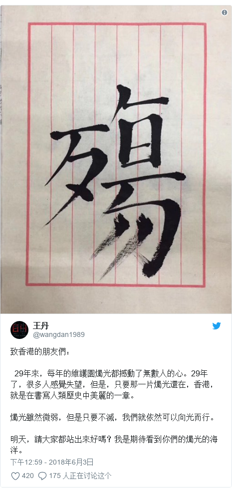Twitter 用户名 @wangdan1989: 致香港的朋友們：  29年來，每年的維護園燭光都撼動了無數人的心。29年了，很多人感覺失望，但是，只要那一片燭光還在，香港，就是在書寫人類歷史中美麗的一章。燭光雖然微弱，但是只要不滅，我們就依然可以向光而行。明天，請大家都站出來好嗎？我是期待看到你們的燭光的海洋。