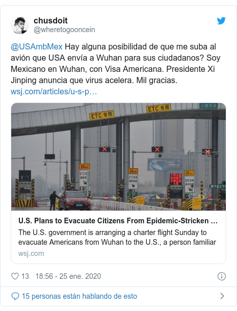 Publicación de Twitter por @wheretogooncein: @USAmbMex Hay alguna posibilidad de que me suba al avión que USA envía a Wuhan para sus ciudadanos? Soy Mexicano en Wuhan, con Visa Americana. Presidente Xi Jinping anuncia que virus acelera. Mil gracias. 