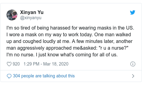 Twitter හි @xinyanyu කළ පළකිරීම: I'm so tired of being harassed for wearing masks in the US. I wore a mask on my way to work today. One man walked up and coughed loudly at me. A few minutes later, another man aggressively approached me&asked  "r u a nurse?" I'm no nurse. I just know what's coming for all of us.