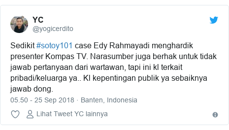 Twitter pesan oleh @yogicerdito: Sedikit #sotoy101 case Edy Rahmayadi menghardik presenter Kompas TV. Narasumber juga berhak untuk tidak jawab pertanyaan dari wartawan, tapi ini kl terkait pribadi/keluarga ya.. Kl kepentingan publik ya sebaiknya jawab dong.