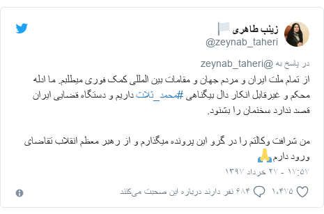 پست توییتر از @zeynab_taheri: از تمام ملت ایران و مردم جهان و مقامات بین المللی کمک فوری میطلبم. ما ادله محکم و غیرقابل انکار دال بیگناهی #محمد_ثلاث داریم و دستگاه قضایی ایران قصد ندارد سخنمان را بشنود.من شرافت وکالتم را در گرو این پرونده میگذارم و از رهبر معظم انقلاب تقاضای ورود دارم🙏