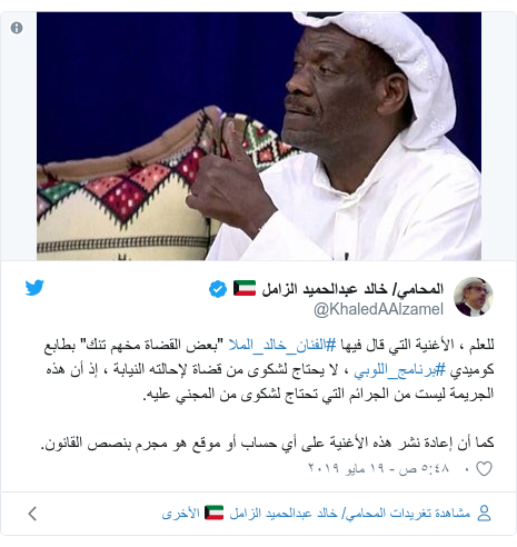 تويتر رسالة بعث بها @KhaledAAlzamel: للعلم ، الأغنية التي قال فيها #الفنان_خالد_الملا "بعض القضاة مخهم تنك" بطابع كوميدي #برنامج_اللوبي ، لا يحتاج لشكوى من قضاة لإحالته النيابة ، إذ أن هذه الجريمة ليست من الجرائم التي تحتاج لشكوى من المجني عليه.كما أن إعادة نشر هذه الأغنية على أي حساب أو موقع هو مجرم بنصص القانون. 
