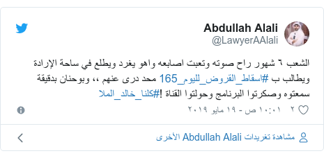 تويتر رسالة بعث بها @LawyerAAlali: الشعب ٦ شهور راح صوته وتعبت اصابعه واهو يغرد ويطلع في ساحة الإرادة ويطالب ب #اسقاط_القروض_لليوم_165 محد درى عنهم ،، وبوحنان بدقيقة سمعتوه وصكرتوا البرنامج وحولتوا القناة !#كلنا_خالد_الملا