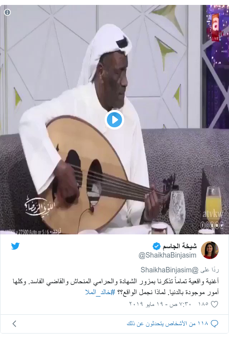 تويتر رسالة بعث بها @ShaikhaBinjasim: أغنية واقعية تماماً تذكرنا بمزور الشهادة والحرامي المنحاش والقاضي الفاسد. وكلها أمور موجودة بالدنيا. لماذا نجمل الواقع؟؟ #خالد_الملا 