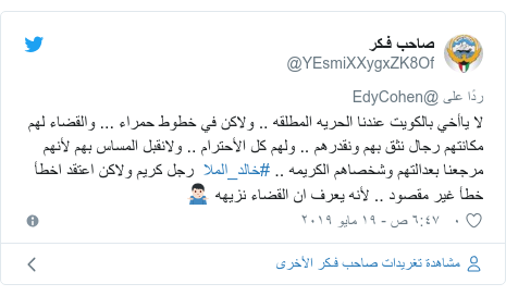 تويتر رسالة بعث بها @YEsmiXXygxZK8Of: لا ياأخي بالكويت عندنا الحريه المطلقه .. ولاكن في خطوط حمراء ... والقضاء لهم مكانتهم رجال نثق بهم ونقدرهم .. ولهم كل الأحترام .. ولانقبل المساس بهم لأنهم مرجعنا بعدالتهم وشخصاهم الكريمه .. #خالد_الملا رجل كريم ولاكن اعتقد اخطأ خطأ غير مقصود .. لأنه يعرف ان القضاء نزيهه ??‍♂️