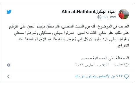 تويتر رسالة بعث بها @alia_ww: الغريب في الموضوع، أنه يوم السبت الماضي، قام محقق بإجبار لجين على التوقيع على طلب عفو ملكي. قالت له لجين دمرتوا حياتي ومستقبلي وشوهتوا سمعتي وتقولتوا علي. فرد عليها أن كل شي يُعوض وأنه هذا هو الإجراء المتخذ عند الافراج.المحافظة على المصداقية صعب.