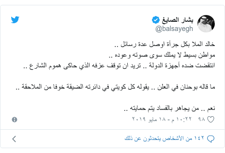 تويتر رسالة بعث بها @balsayegh: خالد الملا بكل جرأة اوصل عدة رسائل ..مواطن بسيط لا يملك سوى صوته وعوده ..انتقضت ضده أجهزة الدولة .. تريد ان توقف عزفه الذي حاكى هموم الشارع ..ما قاله بوحنان في العلن .. يقوله كل كويتي في دائرته الضيقة خوفا من الملاحقة ..نعم .. من يجاهر بالفساد يتم حمايته ..