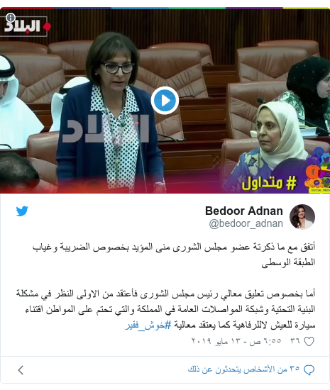 تويتر رسالة بعث بها @bedoor_adnan: أتفق مع ما ذكرتة عضو مجلس الشورى منى المؤيد بخصوص الضريبة وغياب الطبقة الوسطىأما بخصوص تعليق معالي رئيس مجلس الشورى فأعتقد من الاولى النظر في مشكلة البنية التحتية وشبكة المواصلات العامة في المملكة والتي تحتم على المواطن اقتناء سيارة للعيش لاللرفاهية كما يعتقد معالية #خوش_فقير 