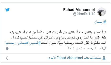 تويتر رسالة بعث بها @fahad911119: #رمضانابدأ الفطور بتناول حبّة أو اثنتين من التّمر، ثم اشرب كأساً من الماء أو اللبن، يليه طبق الشوربة الضّروري لتعويض جزءٍ من السوائل التي يتطلّبها الجسم، كما أنّ البدء بالسّوائل يُليّن المعدة، ويجعلها مهيّأةً لتناول الطعام#الخميس #نصائح_رمضانية