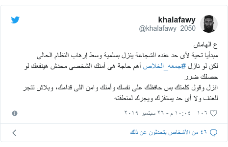 تويتر رسالة بعث بها @khalafawy_2050: ع الهامشمبدأيا تحية لأى حد عنده الشجاعة ينزل بسلمية وسط إرهاب النظام الحالى لكن لو نازل #جمعه_الخلاص أهم حاجة هى أمنك الشخصى محدش هينفعك لو حصلك ضررانزل وقول كلمتك بس حافظك على نفسك وأمنك وامن اللى قدامك، وبلاش تتجر للعنف ولا أى حد يستفزك ويجرك لمنطقته