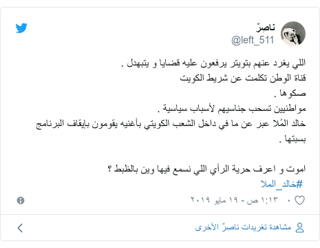تويتر رسالة بعث بها @left_511: اللي يغرد عنهم بتويتر يرفعون عليه قضايا و يتبهدل .قناة الوطن تكلمت عن شريط الكويت صكوها .مواطنيين تسحب جناسيهم لأسباب سياسية .خالد المُلا عبر عن ما في داخل الشعب الكويتي بأغنيه يقومون بإيقاف البرنامج بسبتها . اموت و اعرف حرية الرأي اللي نسمع فيها وين بالظبط ؟ #خالد_الملا