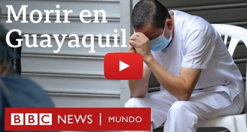 Publicación de Youtube por BBC News Mundo: Coronavirus en Ecuador el drama de Guayaquil con más muertos por covid-19 que países enteros