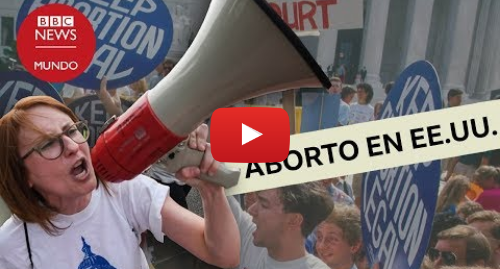 Publicación de Youtube por BBC News Mundo: La intensa batalla de los conservadores por ilegalizar el aborto en Estados Unidos