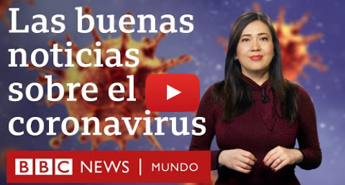 Publicación de Youtube por BBC News Mundo: Coronavirus  6 buenas noticias sobre el nuevo virus covid-19  | BBC Mundo