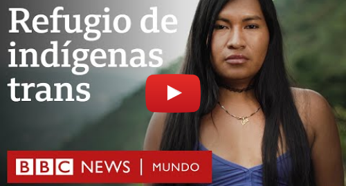 Publicación de Youtube por BBC News Mundo: Santuario, el inesperado refugio de indígenas trans en Colombia Documental BBC Mundo