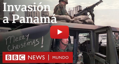 Publicación de Youtube por BBC News Mundo: Cómo fue la invasión de Panamá, la última intervención militar de EE.UU. en América Latina