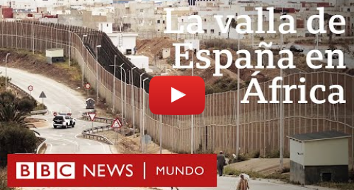 Publicación de Youtube por BBC News Mundo: Valla de Melilla la peligrosa frontera que separa la UE de África