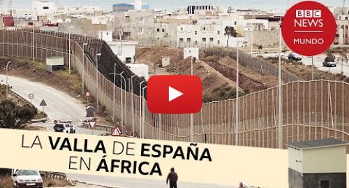 Publicación de Youtube por BBC News Mundo: Valla de Melilla la peligrosa frontera que separa la UE de África