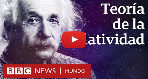 Publicación de Youtube por BBC News Mundo: Qué es la teoría de la relatividad de Einstein y por qué fue tan revolucionaria