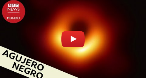 Publicación de Youtube por BBC News Mundo: Así es la primera foto de un agujero negro