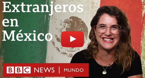 Publicación de Youtube por BBC News Mundo: Extranjeros en México 