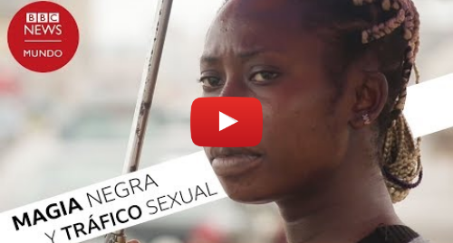 Publicación de Youtube por BBC News Mundo: Los rituales de magia negra detrás de la esclavitud sexual en Nigeria