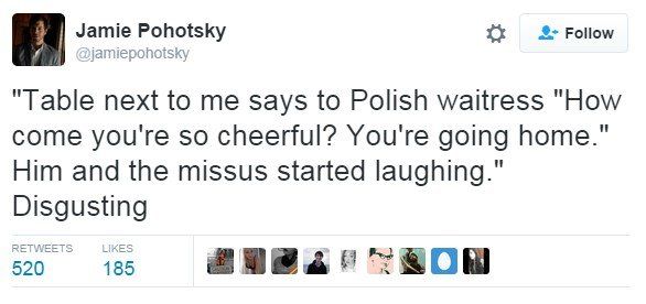 Tweet: "Table next to me says to Polish waitress "How come you're so cheerful? You're going home." Him and the missus started laughing." Disgusting