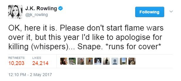 JK Rowling tweet: OK, here it is. Please don't start flame wars over it, but this year I'd like to apologise for killing (whispers)... Snape. *runs for cover*