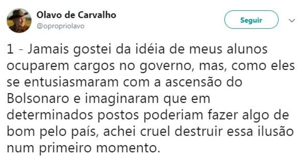 Tuíte de Olavo de Carvalho diz: 'Jamais gostei da idéia de meus alunos ocuparem cargos no governo, mas, como eles se entusiasmaram com a ascensão do Bolsonaro e imaginaram que em determinados postos poderiam fazer algo de bom pelo país, achei cruel destruir essa ilusão num primeiro momento'