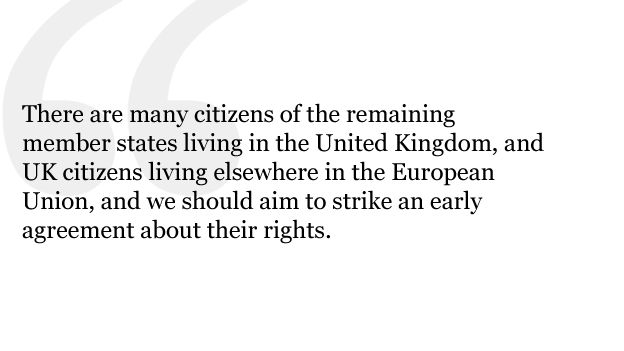 There are, for example, many citizens of the remaining member states living in the United Kingdom, and UK citizens living elsewhere in the European Union, and we should aim to strike an early agreement about their rights.